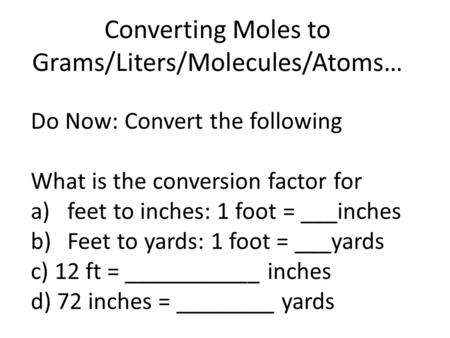 Converting Moles to Grams/Liters/Molecules/Atoms… Do Now: Convert the following What is the conversion factor for a)feet to inches: 1 foot = ___inches.