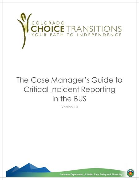 1 Colorado Department of Health Care Policy and FinancingColorado Department of Health Care Policy and Financing The Case Manager’s Guide to Critical Incident.