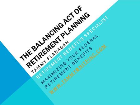 THE BALANCING ACT OF RETIREMENT PLANNING TAMMY FLANAGAN RETIREMENT BENEFITS SPECIALIST MAXIMIZING YOUR FEDERAL RETIREMENT BENEFITS