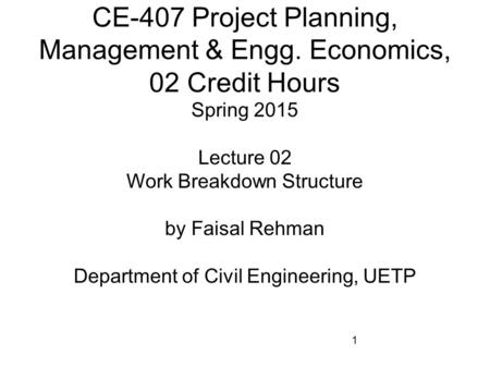 1 CE-407 Project Planning, Management & Engg. Economics, 02 Credit Hours Spring 2015 Lecture 02 Work Breakdown Structure by Faisal Rehman Department of.