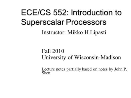 ECE/CS 552: Introduction to Superscalar Processors Instructor: Mikko H Lipasti Fall 2010 University of Wisconsin-Madison Lecture notes partially based.