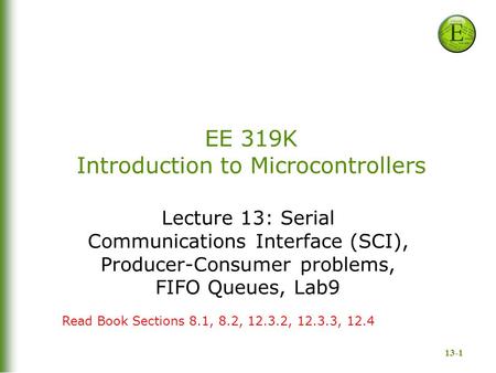 13-1 EE 319K Introduction to Microcontrollers Lecture 13: Serial Communications Interface (SCI), Producer-Consumer problems, FIFO Queues, Lab9 Read Book.