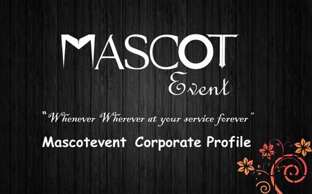 “ Whenever Wherever at your service forever” Mascotevent Corporate Profile.