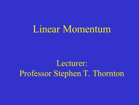 Linear Momentum Lecturer: Professor Stephen T. Thornton