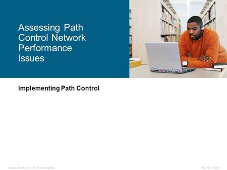 © 2009 Cisco Systems, Inc. All rights reserved. ROUTE v1.0—5-1 Implementing Path Control Assessing Path Control Network Performance Issues.
