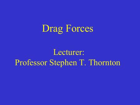Drag Forces Lecturer: Professor Stephen T. Thornton