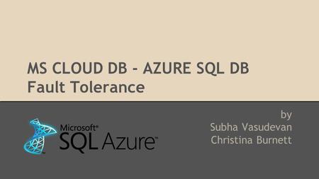 MS CLOUD DB - AZURE SQL DB Fault Tolerance by Subha Vasudevan Christina Burnett.