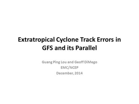 Extratropical Cyclone Track Errors in GFS and its Parallel Guang Ping Lou and Geoff DiMego EMC/NCEP December, 2014.