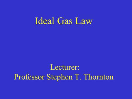 Ideal Gas Law Lecturer: Professor Stephen T. Thornton