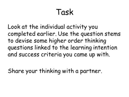 Task Look at the individual activity you completed earlier. Use the question stems to devise some higher order thinking questions linked to the learning.
