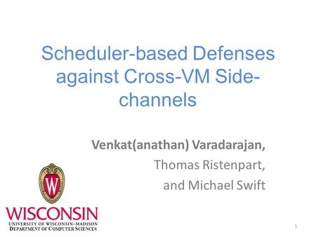 Scheduler-based Defenses against Cross-VM Side- channels Venkat(anathan) Varadarajan, Thomas Ristenpart, and Michael Swift 1 D EPARTMENT OF C OMPUTER S.