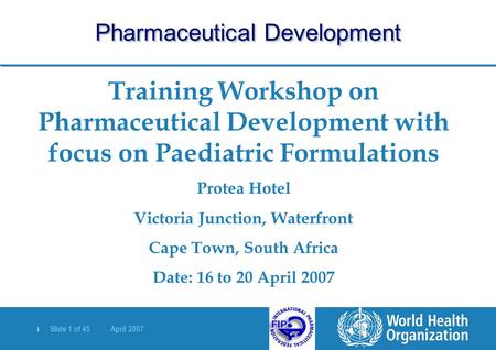 | Slide 1 of 45 April 2007 Training Workshop on Pharmaceutical Development with focus on Paediatric Formulations Protea Hotel Victoria Junction, Waterfront.