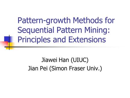 Pattern-growth Methods for Sequential Pattern Mining: Principles and Extensions Jiawei Han (UIUC) Jian Pei (Simon Fraser Univ.)