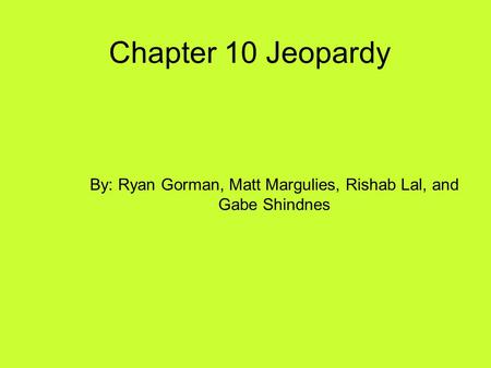 Chapter 10 Jeopardy By: Ryan Gorman, Matt Margulies, Rishab Lal, and Gabe Shindnes.