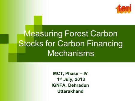Measuring Forest Carbon Stocks for Carbon Financing Mechanisms MCT, Phase – IV 1 st July, 2013 IGNFA, Dehradun Uttarakhand.