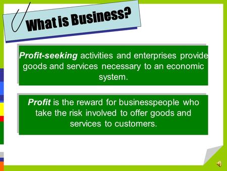 What is Business? Profit-seeking activities and enterprises provide goods and services necessary to an economic system. Profit is the reward for businesspeople.