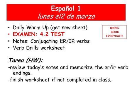 Español 1 lunes el2 de marzo Daily Warm Up (get new sheet) EXAMEN: 4.2 TEST Notes: Conjugating ER/IR verbs Verb Drills worksheet Tarea (HW): -review today’s.