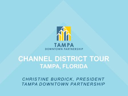 CHANNEL DISTRICT TOUR TAMPA, FLORIDA CHRISTINE BURDICK, PRESIDENT TAMPA DOWNTOWN PARTNERSHIP.
