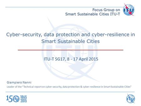 Focus Group on Smart Sustainable Cities ITU-T Giampiero Nanni Leader of the “Technical report on cyber-security, data protection & cyber-resilience in.