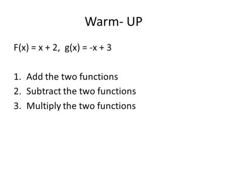 Warm- UP F(x) = x + 2, g(x) = -x + 3 1.Add the two functions 2.Subtract the two functions 3.Multiply the two functions.