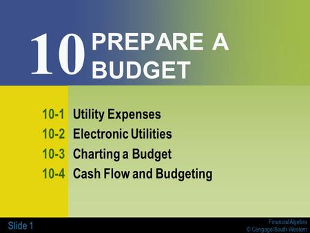 Financial Algebra © Cengage/South-Western Slide 1 PREPARE A BUDGET 10-1Utility Expenses 10-2Electronic Utilities 10-3Charting a Budget 10-4Cash Flow and.