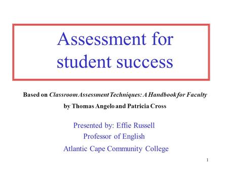 1 Assessment for student success Presented by: Effie Russell Professor of English Atlantic Cape Community College Based on Classroom Assessment Techniques: