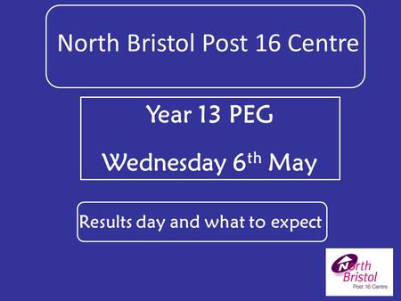 Year 13 PEG Wednesday 6 th May North Bristol Post 16 Centre Results day and what to expect.