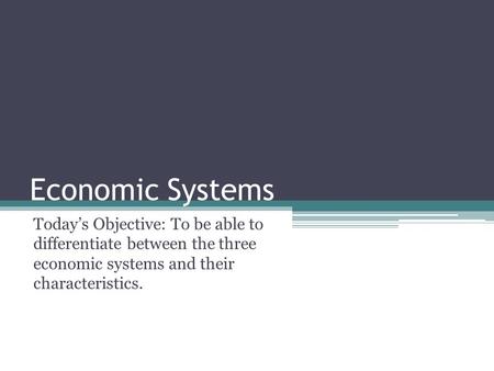 Economic Systems Today’s Objective: To be able to differentiate between the three economic systems and their characteristics.