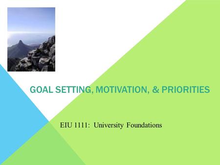 GOAL SETTING, MOTIVATION, & PRIORITIES EIU 1111: University Foundations.