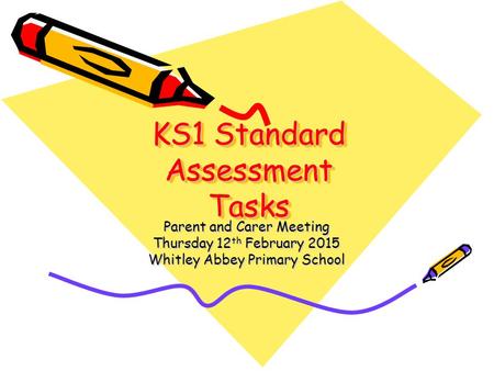 KS1 Standard Assessment Tasks Parent and Carer Meeting Thursday 12 th February 2015 Whitley Abbey Primary School.