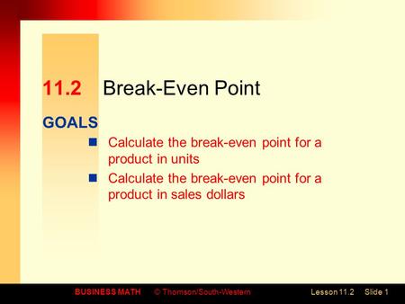 GOALS BUSINESS MATH© Thomson/South-WesternLesson 11.2Slide 1 11.2Break-Even Point Calculate the break-even point for a product in units Calculate the break-even.