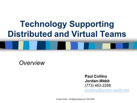 Jordan-Webb - All Rights Reserved 1991-2003 Technology Supporting Distributed and Virtual Teams Overview Paul Collins Jordan-Webb (773) 463-2288