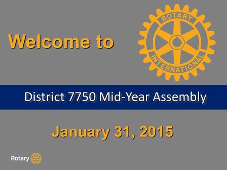 January 31, 2015 Welcome to District 7750 Mid-Year Assembly.