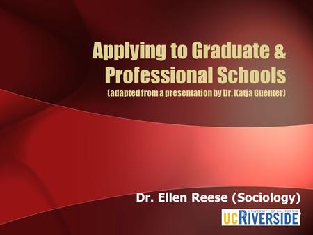 Applying to Graduate & Professional Schools (adapted from a presentation by Dr. Katja Guenter) Dr. Ellen Reese (Sociology) Pr.