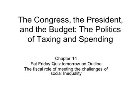 The Congress, the President, and the Budget: The Politics of Taxing and Spending Chapter 14 Fat Friday Quiz tomorrow on Outline The fiscal role of meeting.