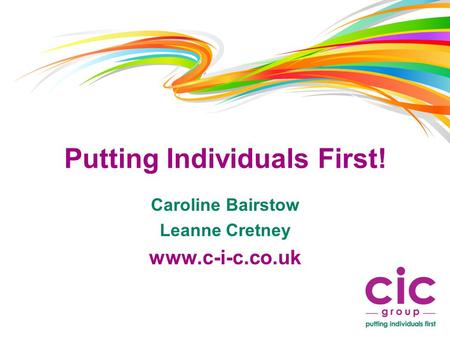 Putting Individuals First! Caroline Bairstow Leanne Cretney www.c-i-c.co.uk.