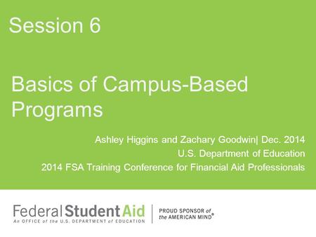 Ashley Higgins and Zachary Goodwin| Dec. 2014 U.S. Department of Education 2014 FSA Training Conference for Financial Aid Professionals Basics of Campus-Based.