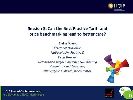 Session 3: Can the Best Practice Tariff and price benchmarking lead to better care? Elaine Young Director of Operations National Joint Registry & Peter.