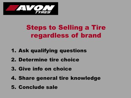 1.Ask qualifying questions 2.Determine tire choice 3.Give info on choice 4.Share general tire knowledge 5.Conclude sale Steps to Selling a Tire regardless.