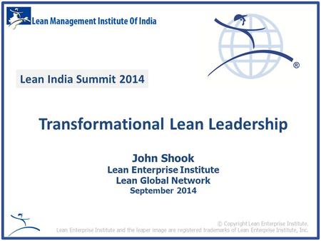 Lean India Summit 2014 Transformational Lean Leadership John Shook Lean Enterprise Institute Lean Global Network September 2014 © Copyright Lean Enterprise.