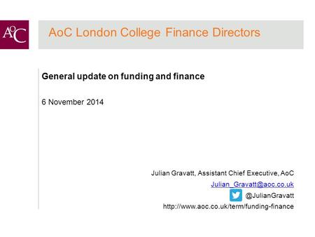 AoC London College Finance Directors General update on funding and finance 6 November 2014 Julian Gravatt, Assistant Chief Executive, AoC
