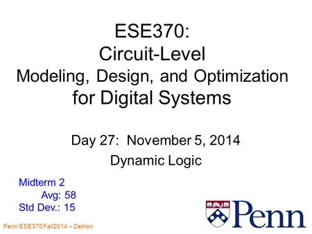 Penn ESE370 Fall2014 -- DeHon 1 ESE370: Circuit-Level Modeling, Design, and Optimization for Digital Systems Day 27: November 5, 2014 Dynamic Logic Midterm.