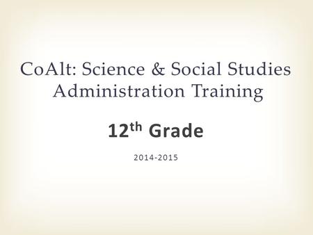 2014-2015 CoAlt: Science & Social Studies Administration Training 12 th Grade.