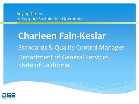 Buying Green to Support Sustainable Operations Charleen Fain-Keslar Standards & Quality Control Manager Department of General Services State of California.