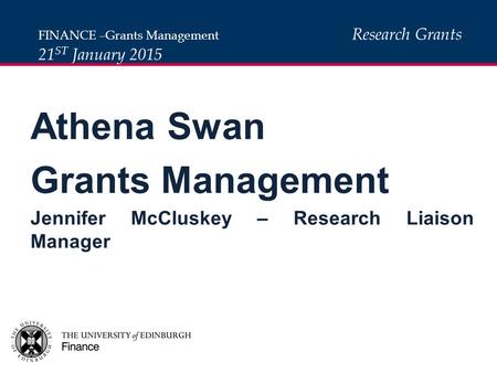 Athena Swan Grants Management Jennifer McCluskey – Research Liaison Manager FINANCE –Grants Management Research Grants 21 ST January 2015.