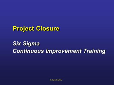 Project Closure Six Sigma Continuous Improvement Training Six Sigma Continuous Improvement Training Six Sigma Simplicity.