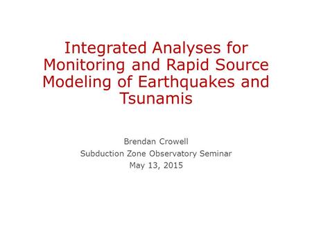 Integrated Analyses for Monitoring and Rapid Source Modeling of Earthquakes and Tsunamis Brendan Crowell Subduction Zone Observatory Seminar May 13, 2015.