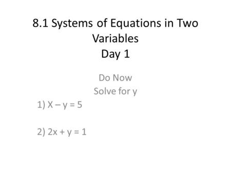 8.1 Systems of Equations in Two Variables Day 1 Do Now Solve for y 1) X – y = 5 2) 2x + y = 1.