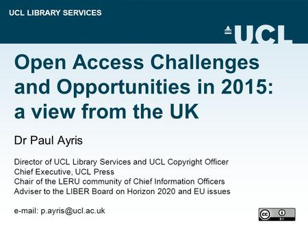 UCL LIBRARY SERVICES Open Access Challenges and Opportunities in 2015: a view from the UK Dr Paul Ayris Director of UCL Library Services and UCL Copyright.