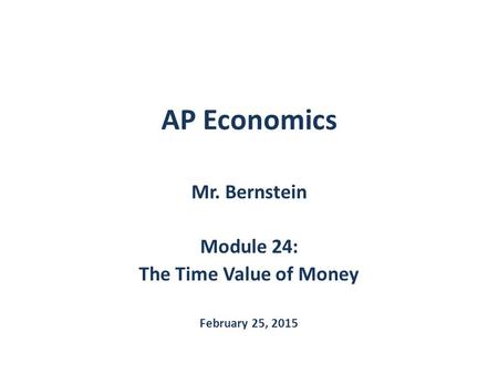 AP Economics Mr. Bernstein Module 24: The Time Value of Money February 25, 2015.